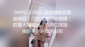 [MP4/ 2.06G] 超级骚极品眼镜御姐！白丝美腿扭动细腰！抓着大屌吸吮，骑乘位深插，操的不尽兴假屌自慰