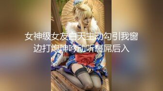 女神级女友白天主动勾引我窗边打炮呻吟动听裹屌后入