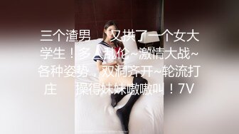 三个渣男❤️又拱了一个女大学生！多人乱伦~激情大战~各种姿势，双洞齐开~轮流打庄❤️操得妹妹嗷嗷叫！7V