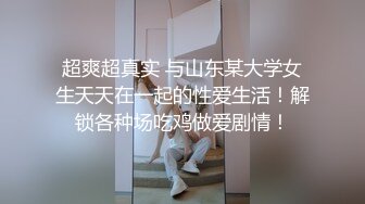 超爽超真实 与山东某大学女生天天在一起的性爱生活！解锁各种场吃鸡做爱剧情！