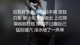 巨乳轻熟女 身材超丰腴 皮肤白皙 被小哥无套输出 上位骑乘啪啪打桩 操的不过瘾自己猛抠骚穴 淫水喷了一床单