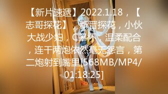 【新片速遞】2022.1.18，【志哥探花】，新晋探花，小伙大战少妇，C罩杯，温柔配合，连干两炮依然毫无怨言，第二炮射到嘴里[568MB/MP4/01:18:25]