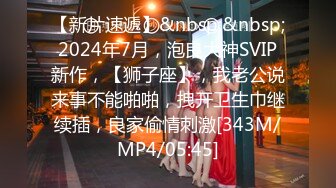 【新片速遞】&nbsp;&nbsp;2024年7月，泡良大神SVIP新作，【狮子座】，我老公说来事不能啪啪，拽开卫生巾继续插，良家偷情刺激[343M/MP4/05:45]