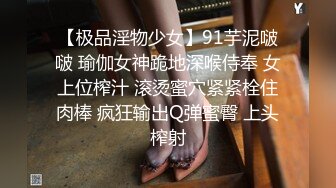 【极品淫物少女】91芋泥啵啵 瑜伽女神跪地深喉侍奉 女上位榨汁 滚烫蜜穴紧紧栓住肉棒 疯狂输出Q弹蜜臀 上头榨射