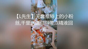 【L先生】无套推特上的小粉丝,千里送逼总得带点精液回去