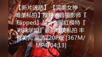 【新片速遞】 【完美女神❤️唯美私拍】推特新晋摄影师『Flipped』与合作网红模特『啾咪学姐』最新唯美私拍 丰臀美乳 高清720P版 [367M/MP4/04:13]