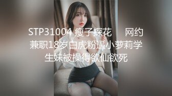 STP31004 瘦子探花❤️网约兼职18岁白虎粉逼小萝莉学生妹被操得欲仙欲死