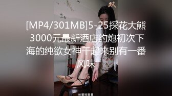 [MP4/301MB]5-25探花大熊 3000元最新酒店约炮初次下海的纯欲女神干起来别有一番风味