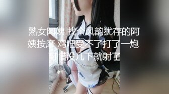 熟女阿姨 找个风韵犹存的阿姨按摩 鸡吧受不了打了一炮 可惜没几下就射了