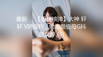 最新❤️【重磅核弹】大神 轩轩 VIP福利，约炮颜值母G抖音女神 (3)