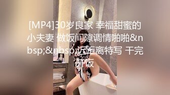 [MP4]30岁良家 幸福甜蜜的小夫妻 做饭间隙调情啪啪&nbsp;&nbsp;近距离特写 干完开饭