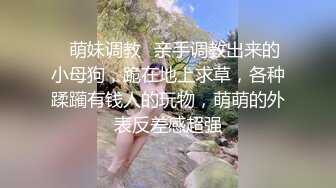 ✿萌妹调教✿亲手调教出来的小母狗，跪在地上求草，各种蹂躏有钱人的玩物，萌萌的外表反差感超强