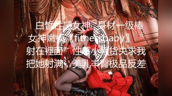 ✿白皙性感女神✿身材一级棒女神嫩模〖fitnessbaby〗“射在裡面”性感小骚货央求我把她射满，美乳丰臀极品反差