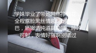 学妹毕业了带她网络挣钱花，全程露脸黑丝情趣给她吃大鸡巴，娇嫩清纯道具抽插，呻吟可射，表情好骚啊别错过