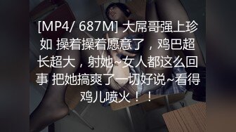 [MP4/ 687M] 大屌哥强上珍如 操着操着愿意了，鸡巴超长超大，射她~女人都这么回事 把她搞爽了一切好说~看得鸡儿喷火！！