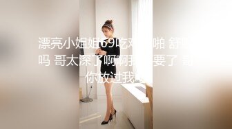 漂亮小姐姐69吃鸡啪啪 舒服吗 哥太深了啊啊我不要了 哥你放过我吧