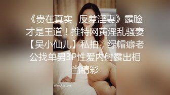 《贵在真实✿反差淫妻》露脸才是王道！推特网黄淫乱骚妻【吴小仙儿】私拍，绿帽癖老公找单男3P性爱内射露出相当精彩