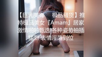 【巨乳美臀❤️极品骚货】推特极品美女『Amam』居家激情啪啪甄选 各种姿势抽插猛烈 表情淫荡到位