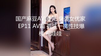 国产麻豆AV 番外 突袭女优家 EP11 AV篇 孤注一掷性技爆棚 倪哇哇