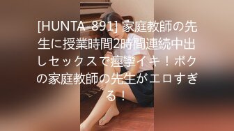 [HUNTA-891] 家庭教師の先生に授業時間2時間連続中出しセックスで痙攣イキ！ボクの家庭教師の先生がエロすぎる！