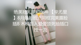 绝美翘乳梦幻女神 【辛尤里】8月最新脸点同框完美露脸插B 木桶后入爱爱顶死抽插口技一流