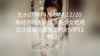 无水印[MP4/684M]12/20 身材不错大长腿漂亮少女吃鸡在沙发被无套输出内射VIP1196