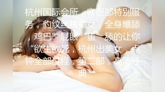 杭州国际会所，客服部特别服务，豹纹丝袜美女，全身爆舔，鸡巴”屁眼“蛋”舔的让你“欲生欲死，杭州出美女，点钟全部过程，第二部，高清经典