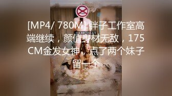 [MP4/ 780M] 胖子工作室高端继续，颜值身材无敌，175CM金发女神，点了两个妹子留一个