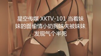 星空传媒 XKTV-101 当着妹妹的面偷情小奶狗妹夫被妹妹发现气个半死