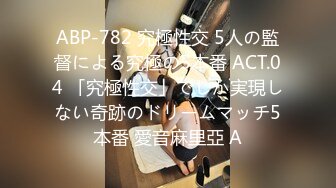 ABP-782 究極性交 5人の監督による究極の5本番 ACT.04 「究極性交」でしか実現しない奇跡のドリームマッチ5本番 愛音麻里亞 A