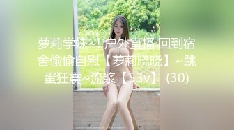 萝莉学妹~! 户外直播 回到宿舍偷偷自慰【萝莉晓晓】~跳蛋狂震~流浆【53v】 (30)