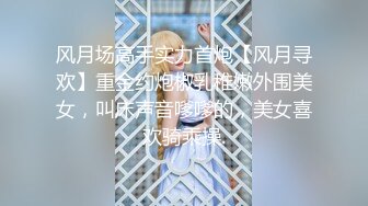 风月场高手实力首炮【风月寻欢】重金约炮椒乳稚嫩外围美女，叫床声音嗲嗲的，美女喜欢骑乘操.