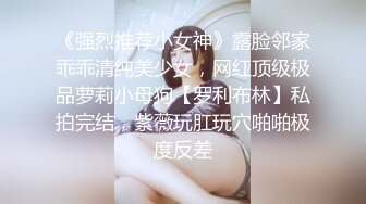 《强烈推荐小女神》露脸邻家乖乖清纯美少女，网红顶级极品萝莉小母狗【罗利布林】私拍完结，紫薇玩肛玩穴啪啪极度反差