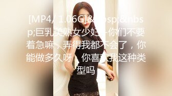 [MP4/ 1.06G]&nbsp;&nbsp;巨乳美熟女少妇--你们不要着急嘛，弄得我都不会了，你能做多久呀，你喜欢我这种类型吗