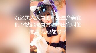 沉迷黑人大屌的那些国产美女们??被超黑屌内射中出完叫的那声 我魂都没了