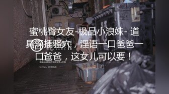 蜜桃臀女友-极品小浪妹- 道具深插骚穴，淫语一口爸爸一口爸爸，这女儿可以要！