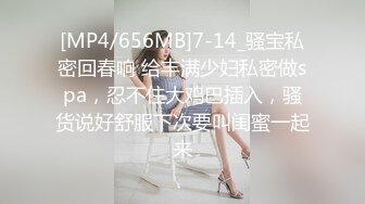 [MP4/656MB]7-14_骚宝私密回春响 给丰满少妇私密做spa，忍不住大鸡巴插入，骚货说好舒服下次要叫闺蜜一起来