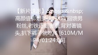 【新片速遞】&nbsp;&nbsp;高颜值御姐美少妇KTV回馈男粉丝,老铁还挺害羞,背对著镜头,扒下裤子就吃j8 [610M/MP4/01:24:06]