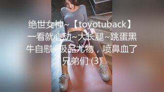 绝世女神~【toyotuback】一看就心动~大长腿~跳蛋黑牛自慰~极品尤物，喷鼻血了兄弟们 (3)