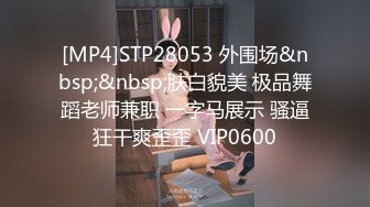 [MP4]STP28053 外围场&nbsp;&nbsp;肤白貌美 极品舞蹈老师兼职 一字马展示 骚逼狂干爽歪歪 VIP0600