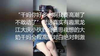 “干妈你好多水啊我要高潮了不敢动了”对话真实有趣黑龙江大庆小伙约会日思夜想的大奶干妈全程高能对白绝对刺激