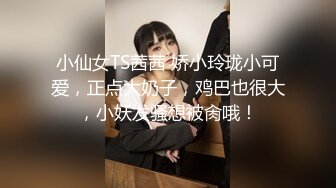 小仙女TS茜茜 娇小玲珑小可爱，正点大奶子，鸡巴也很大，小妖发骚想被肏哦！