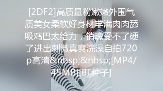 [2DF2]高质量粉嫩嫩外围气质美女柔软好身材丰满肉肉舔吸鸡巴太给力，销魂受不了硬了进出刺激真爽洗澡自拍720p高清&nbsp;&nbsp;[MP4/45MB][BT种子]