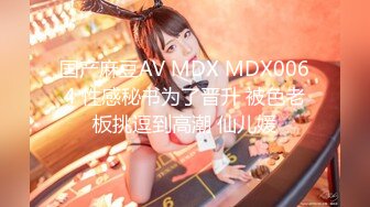 国产麻豆AV MDX MDX0064 性感秘书为了晋升 被色老板挑逗到高潮 仙儿媛