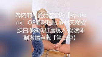 肉肉的可爱反差亚裔「kyubunx」OF福利私拍 身材天然皮肤白净滋润红唇诱人 潮喷体制激情自慰【第三弹】