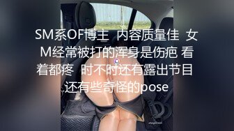 SM系OF博主  内容质量佳  女M经常被打的浑身是伤疤 看着都疼  时不时还有露出节目 还有些奇怪的pose