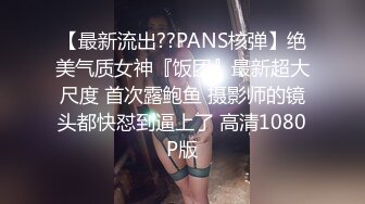 【最新流出??PANS核弹】绝美气质女神『饭团』最新超大尺度 首次露鲍鱼 摄影师的镜头都快怼到逼上了 高清1080P版