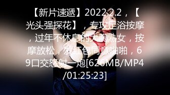 【新片速遞】2022.2.2，【光头强探花】，专攻足浴按摩，过年不休息的大胸熟女，按摩放松，发红包同意啪啪，69口交怒射一炮[626MB/MP4/01:25:23]