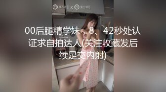 00后腿精学妹，8、42秒处认证求自拍达人(关注收藏发后续足交内射)