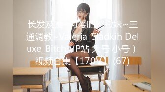 长发及腰~可爱肥臀嫩妹~三通调教~Valeria_Sladkih Deluxe_Bitch（P站 大号 小号）视频合集【170V】 (67)